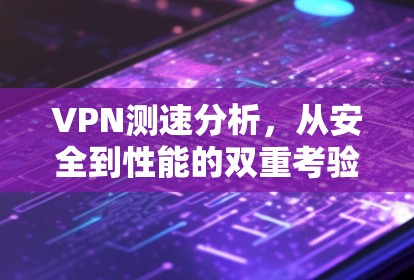 VPN测速分析，从安全到性能的双重考验