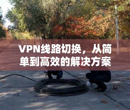 VPN线路切换,从简单到高效的解决方案 VPN线路切换,从简单到高效的解决方案