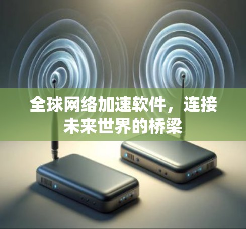 全球网络加速软件,连接未来世界的桥梁 全球网络加速软件,连接未来世界的桥梁