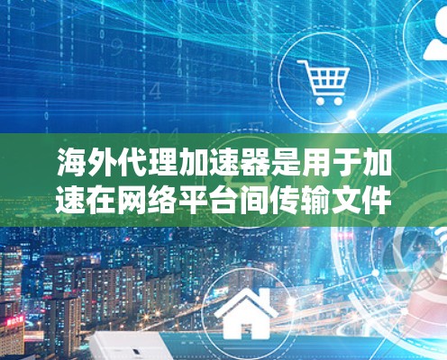 海外代理加速器是用于加速在网络平台间传输文件或网页的工具,通常用于推广、试用或网络代理服务。以下是几种常见的海外代理加速器工具,供您参考 海外代理加速器是用于加速在网络平台间传输文件或网页的工具,通常用于推广、试用或网络代理服务。以下是几种常见的海外代理加速器工具,供您参考