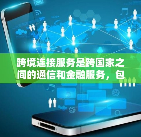 跨境连接服务是跨国家之间的通信和金融服务,包括以下几个主要方面 跨境连接服务是跨国家之间的通信和金融服务,包括以下几个主要方面