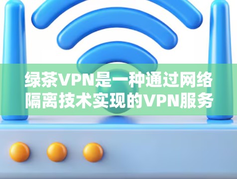 绿茶VPN是一种通过网络隔离技术实现的VPN服务，旨在为用户提供安全、可靠和便捷的网络访问体验。以下是关于绿茶VPN的一些基本信息