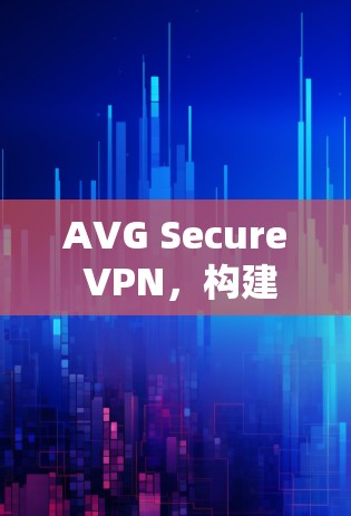 AVG Secure VPN,构建安全数据传输的未来 AVG Secure VPN,构建安全数据传输的未来
