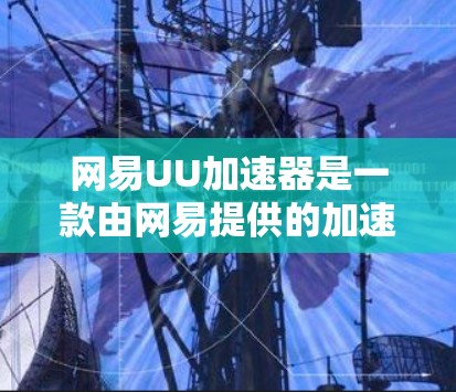 网易UU加速器是一款由网易提供的加速工具,旨在提升网页浏览速度。以下是关于它的详细介绍 网易UU加速器是一款由网易提供的加速工具,旨在提升网页浏览速度。以下是关于它的详细介绍