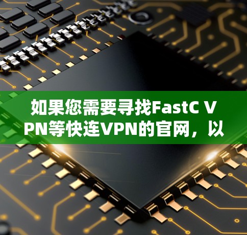 如果您需要寻找FastC VPN等快连VPN的官网,以下是获取相关信息的步骤和建议 如果您需要寻找FastC VPN等快连VPN的官网,以下是获取相关信息的步骤和建议