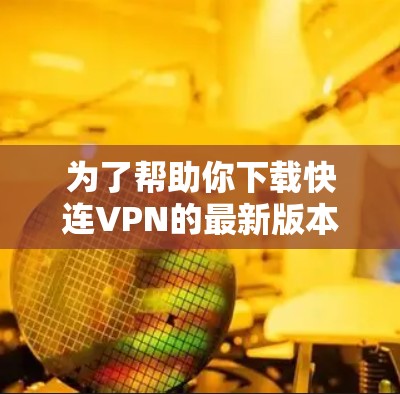 为了帮助你下载快连VPN的最新版本,以下是详细的步骤指南 为了帮助你下载快连VPN的最新版本,以下是详细的步骤指南