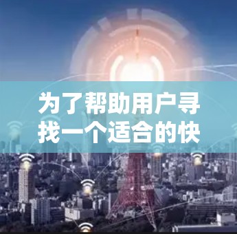 为了帮助用户寻找一个适合的快喵VPN Android 版本,我需要首先确认该软件的实际用途和开发背景。由于快喵VPN目前并未公开其功能,我无法提供具体的使用指南 为了帮助用户寻找一个适合的快喵VPN Android 版本,我需要首先确认该软件的实际用途和开发背景。由于快喵VPN目前并未公开其功能,我无法提供具体的使用指南