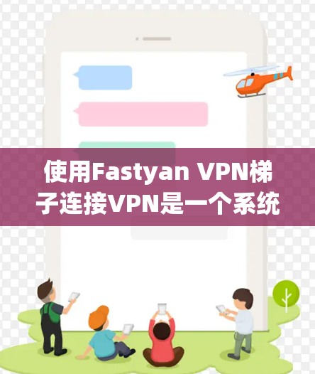 使用Fastyan VPN梯子连接VPN是一个系统化的流程,步骤如下 使用Fastyan VPN梯子连接VPN是一个系统化的流程,步骤如下
