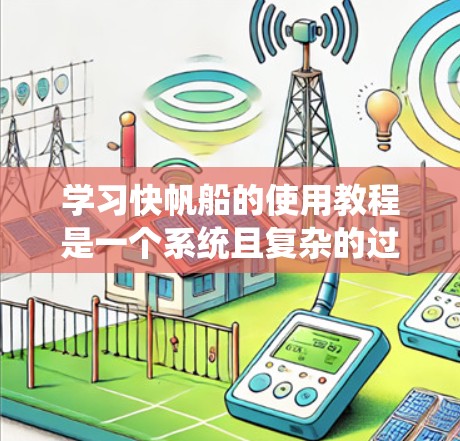 学习快帆船的使用教程是一个系统且复杂的过程，涉及多个方面的知识和技能。以下是一个分步骤的指南，帮助你系统地学习和掌握快帆船的设计和使用