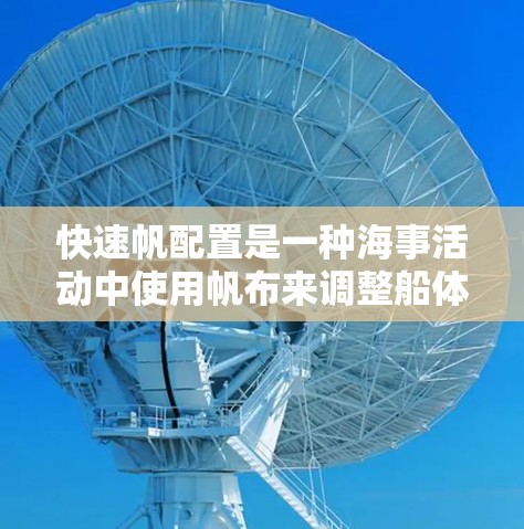 快速帆配置是一种海事活动中使用帆布来调整船体形状的技巧,旨在提高船的航速和稳定度。以下是一步步的指南,帮助你掌握快速帆配置的基本操作 快速帆配置是一种海事活动中使用帆布来调整船体形状的技巧,旨在提高船的航速和稳定度。以下是一步步的指南,帮助你掌握快速帆配置的基本操作