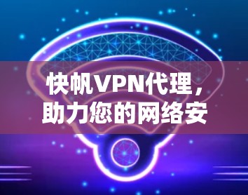 快帆VPN代理，助力您的网络安全与高效连接