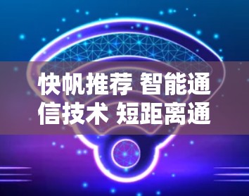 快帆推荐 智能通信技术 短距离通信 射线通信 快帆推荐 智能通信技术 短距离通信 射线通信