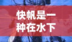 快帆是一种在水下航行的小型帆船,以其独特的超声波动力系统而闻名。以下是对快帆的详细分析 快帆是一种在水下航行的小型帆船,以其独特的超声波动力系统而闻名。以下是对快帆的详细分析