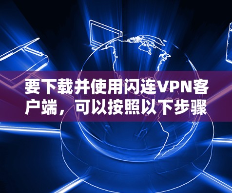 要下载并使用闪连VPN客户端,可以按照以下步骤进行 要下载并使用闪连VPN客户端,可以按照以下步骤进行