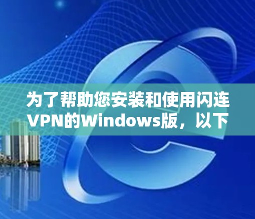 为了帮助您安装和使用闪连VPN的Windows版，以下是一些简明的步骤，您可以按照以下内容进行操作