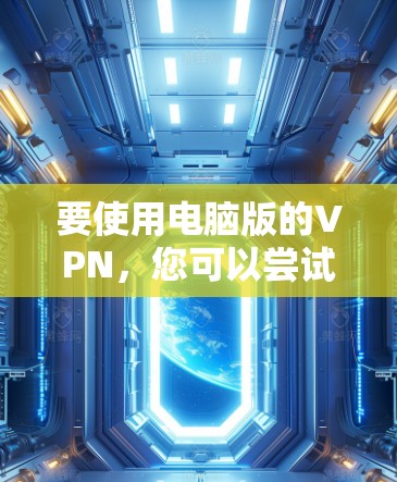 要使用电脑版的VPN，您可以尝试以下几种软件，这些软件通常支持电脑设备的使用
