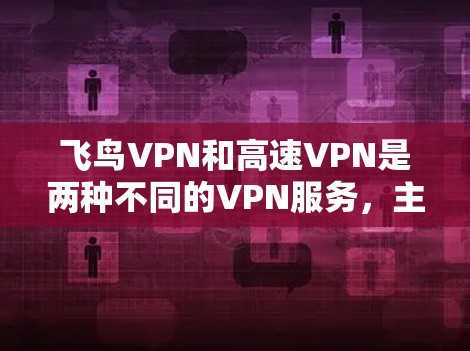 飞鸟VPN和高速VPN是两种不同的VPN服务,主要用于不同的用户群体。以下是它们的主要区别 飞鸟VPN和高速VPN是两种不同的VPN服务,主要用于不同的用户群体。以下是它们的主要区别