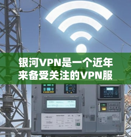 银河VPN是一个近年来备受关注的VPN服务,以其强大的安全性、功能丰富性和用户体验而闻名。以下是对银河VPN的详细总结 银河VPN是一个近年来备受关注的VPN服务,以其强大的安全性、功能丰富性和用户体验而闻名。以下是对银河VPN的详细总结