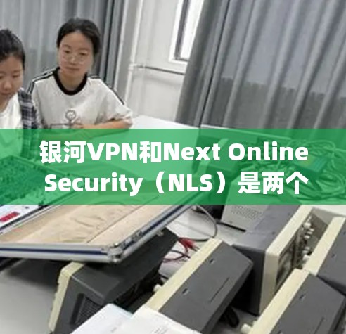 银河VPN和Next Online Security(NLS)是两个不同的概念,但可以简要比较如下 银河VPN和Next Online Security(NLS)是两个不同的概念,但可以简要比较如下