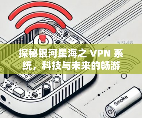 探秘银河星海之 VPN 系统,科技与未来的畅游 探秘银河星海之 VPN 系统,科技与未来的畅游
