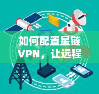 如何配置星链VPN,让远程访问更安全、更便捷 如何配置星链VPN,让远程访问更安全、更便捷