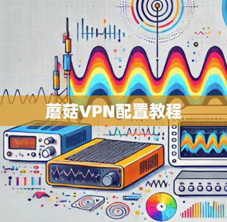 蘑菇VPN配置教程 蘑菇VPN配置教程