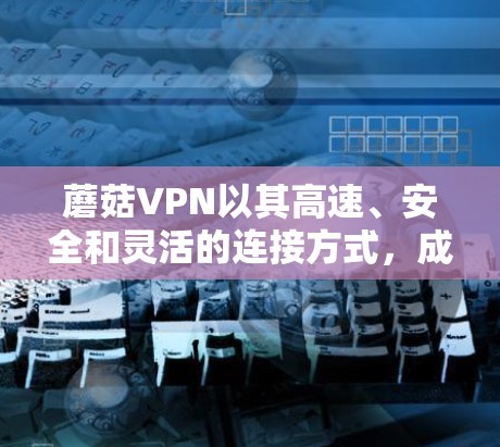 蘑菇VPN以其高速、安全和灵活的连接方式,成为用户们常用的VPN服务。以下是一些常见的问题及其解决方案,帮助您更好地使用蘑菇VPN 蘑菇VPN以其高速、安全和灵活的连接方式,成为用户们常用的VPN服务。以下是一些常见的问题及其解决方案,帮助您更好地使用蘑菇VPN
