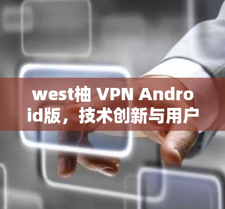 west柚 VPN Android版，技术创新与用户友好设计的完美结合