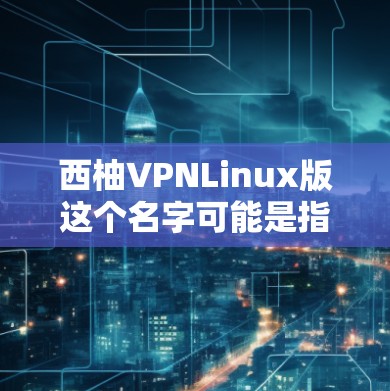 西柚VPNLinux版这个名字可能是指某个特定品牌的软件版本，或者是一个特定的功能模块。由于VPNL可能代表特定的功能或版本号，而西柚可能指的是某个品牌或型号，因此需要更多的上下文来准确解释
