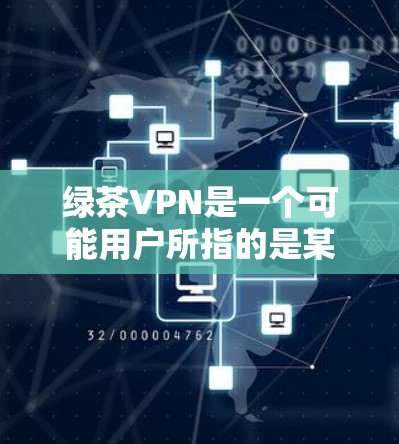 绿茶VPN是一个可能用户所指的是某种特定的VPN服务或品牌,具体含义需要进一步明确。以下是关于绿茶VPN的逐步解释 绿茶VPN是一个可能用户所指的是某种特定的VPN服务或品牌,具体含义需要进一步明确。以下是关于绿茶VPN的逐步解释