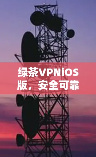 绿茶VPNiOS版,安全可靠的VPN新选择 绿茶VPNiOS版,安全可靠的VPN新选择