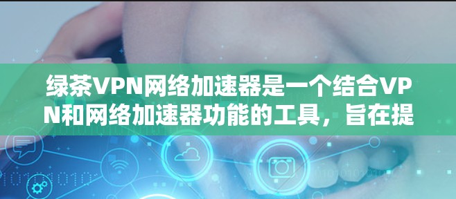 绿茶VPN网络加速器是一个结合VPN和网络加速器功能的工具，旨在提供更快、更安全的下载和观看服务。以下是关于该工具的详细介绍