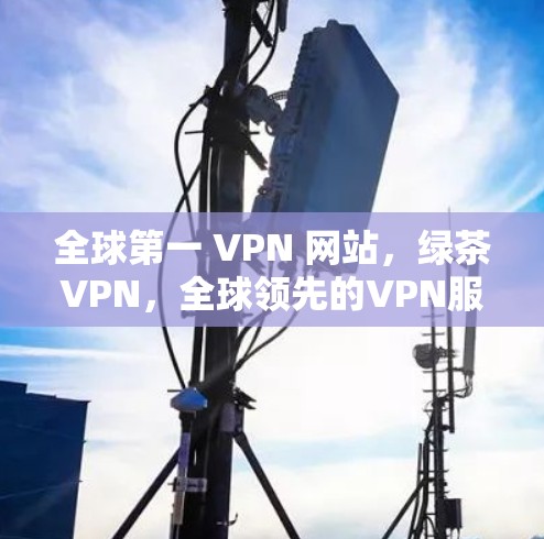 全球第一 VPN 网站，绿茶VPN，全球领先的VPN服务提供商