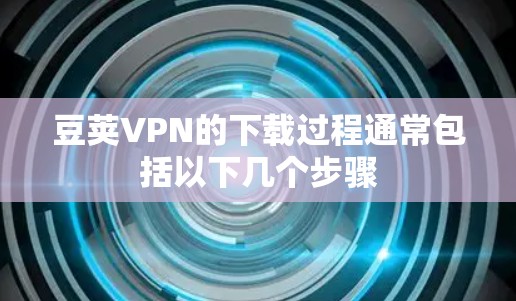 豆荚VPN的下载过程通常包括以下几个步骤 豆荚VPN的下载过程通常包括以下几个步骤
