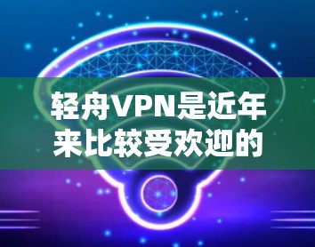轻舟VPN是近年来比较受欢迎的VPN软件，如果你想要下载其APK文件，可以按照以下步骤进行