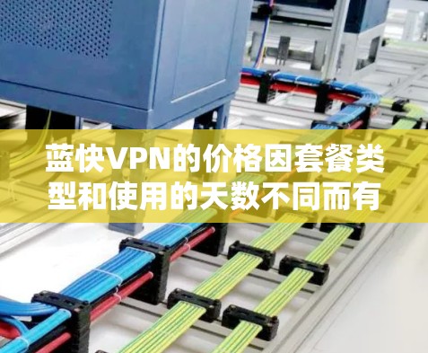 蓝快VPN的价格因套餐类型和使用的天数不同而有所差异。以下是一些常见的套餐类型及其价格 蓝快VPN的价格因套餐类型和使用的天数不同而有所差异。以下是一些常见的套餐类型及其价格