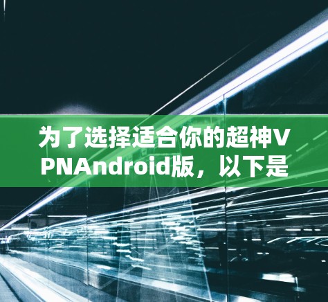 为了选择适合你的超神VPNAndroid版，以下是一些综合考虑的因素和推荐建议