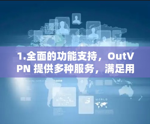 1.全面的功能支持,OutVPN 提供多种服务,满足用户在不同设备上的需求 1.全面的功能支持,OutVPN 提供多种服务,满足用户在不同设备上的需求
