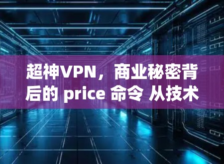 超神VPN,商业秘密背后的 price 命令 从技术到商业 超神VPN,商业秘密背后的 price 命令 从技术到商业