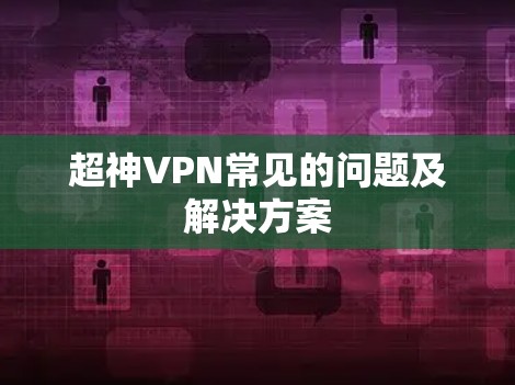 超神VPN常见的问题及解决方案 超神VPN常见的问题及解决方案