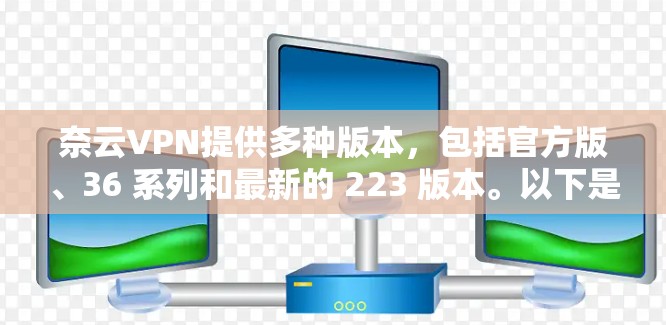 奈云VPN提供多种版本,包括官方版、36 系列和最新的 223 版本。以下是根据需求选择的推荐 奈云VPN提供多种版本,包括官方版、36 系列和最新的 223 版本。以下是根据需求选择的推荐