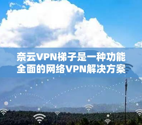 奈云VPN梯子是一种功能全面的网络VPN解决方案,专为需要远程访问互联网服务的用户设计。以下是对奈云VPN梯子的详细介绍 奈云VPN梯子是一种功能全面的网络VPN解决方案,专为需要远程访问互联网服务的用户设计。以下是对奈云VPN梯子的详细介绍
