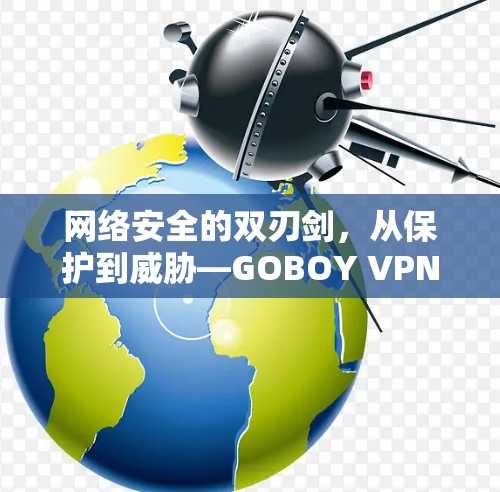 网络安全的双刃剑，从保护到威胁—GOBOY VPN下载指南