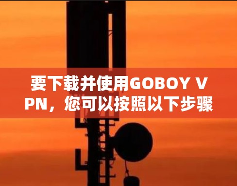 要下载并使用GOBOY VPN，您可以按照以下步骤操作