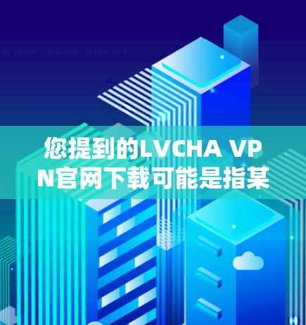 您提到的LVCHA VPN官网下载可能是指某个特定领域的VPN服务或网站，但目前没有足够的信息来确定具体的内容。如果LVCHA是某个特定机构或项目的缩写，建议您直接联系他们获取准确信息