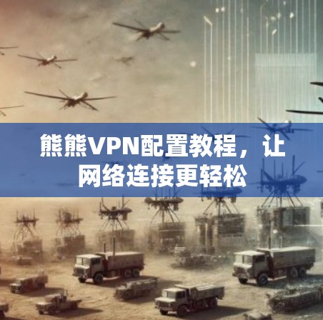 熊熊VPN配置教程,让网络连接更轻松 熊熊VPN配置教程,让网络连接更轻松