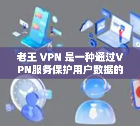 老王 VPN 是一种通过VPN服务保护用户数据的安全网络服务。以下是使用老王 VPN 的步骤和注意事项 老王 VPN 是一种通过VPN服务保护用户数据的安全网络服务。以下是使用老王 VPN 的步骤和注意事项