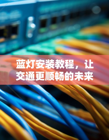 蓝灯安装教程,让交通更顺畅的未来之光 蓝灯安装教程,让交通更顺畅的未来之光