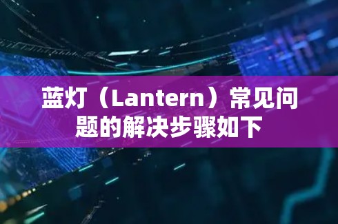 蓝灯（Lantern）常见问题的解决步骤如下