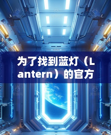 为了找到蓝灯(Lantern)的官方网站,可以按照以下步骤进行 为了找到蓝灯(Lantern)的官方网站,可以按照以下步骤进行
